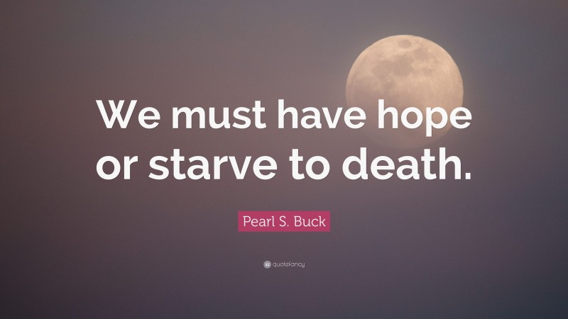 Pearl S. Buck Quote: “We must have hope or starve to death.”