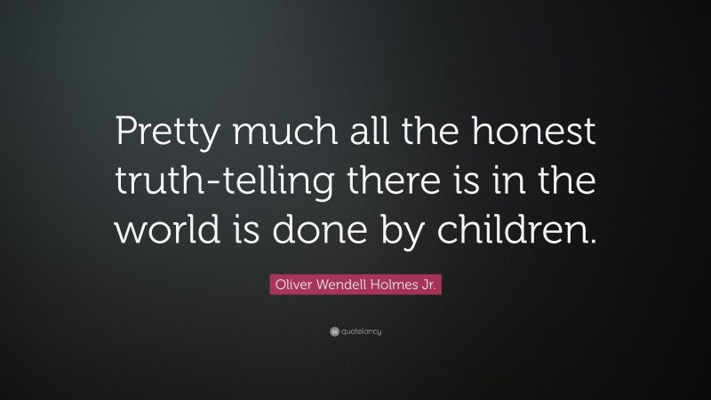 Oliver Wendell Holmes Jr. Quote: “Pretty much all the honest truth-telling there is in the world is done by children.”