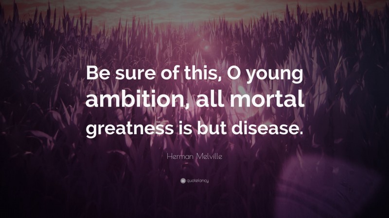 Herman Melville Quote: “Be sure of this, O young ambition, all mortal greatness is but disease.”