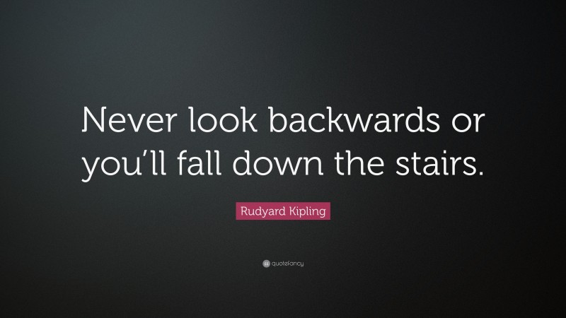 Rudyard Kipling Quote: “Never look backwards or you’ll fall down the stairs.”