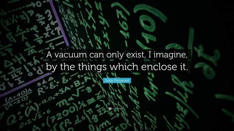 Zelda Fitzgerald Quote: “A vacuum can only exist, I imagine, by the things which enclose it.”