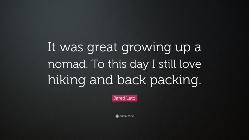 Jared Leto Quote: “It was great growing up a nomad. To this day I still love hiking and back packing.”