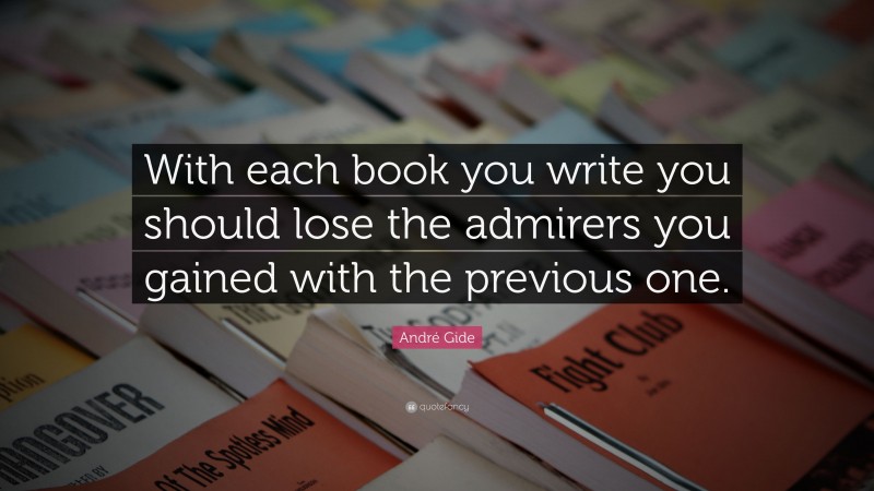 André Gide Quote: “With each book you write you should lose the admirers you gained with the previous one.”