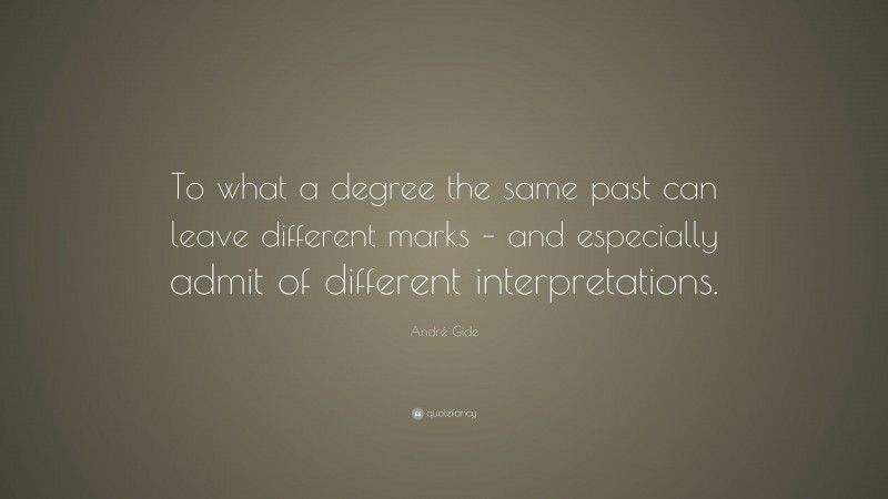 André Gide Quote: “To what a degree the same past can leave different marks – and especially admit of different interpretations.”