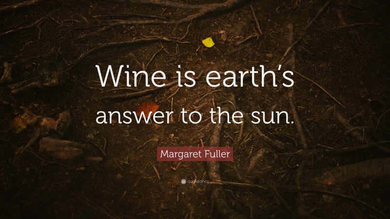 Margaret Fuller Quote: “Wine is earth’s answer to the sun.”