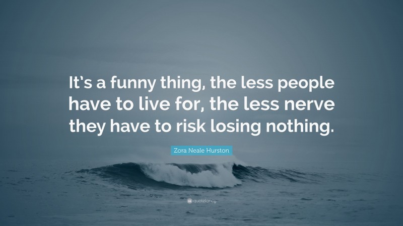 Zora Neale Hurston Quote: “It’s a funny thing, the less people have to live for, the less nerve they have to risk losing nothing.”