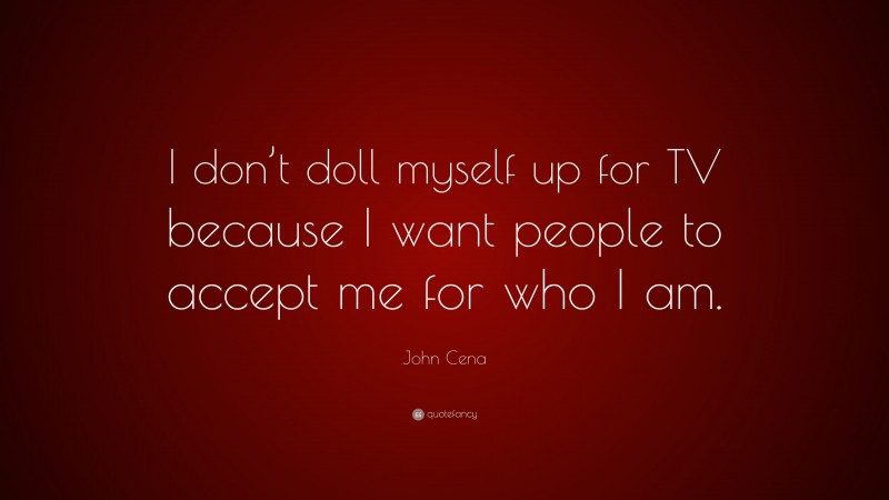John Cena Quote: “I don’t doll myself up for TV because I want people to accept me for who I am.”