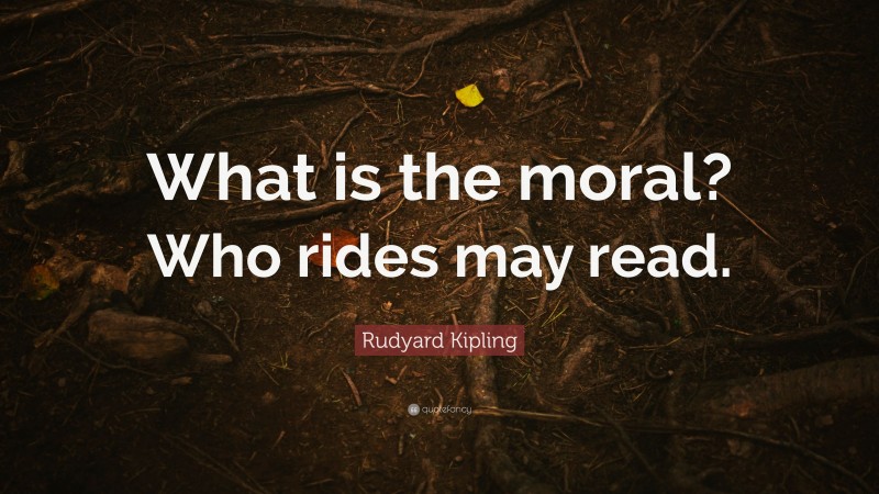 Rudyard Kipling Quote: “What is the moral? Who rides may read.”