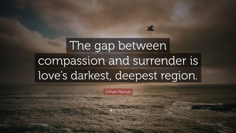 Orhan Pamuk Quote: “The gap between compassion and surrender is love’s darkest, deepest region.”