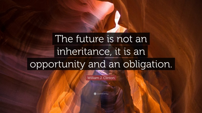 William J. Clinton Quote: “The future is not an inheritance, it is an opportunity and an obligation.”