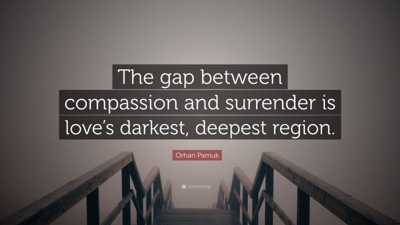 Orhan Pamuk Quote: “The gap between compassion and surrender is love’s darkest, deepest region.”