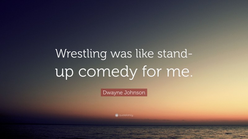 Dwayne Johnson Quote: “Wrestling was like stand-up comedy for me.”