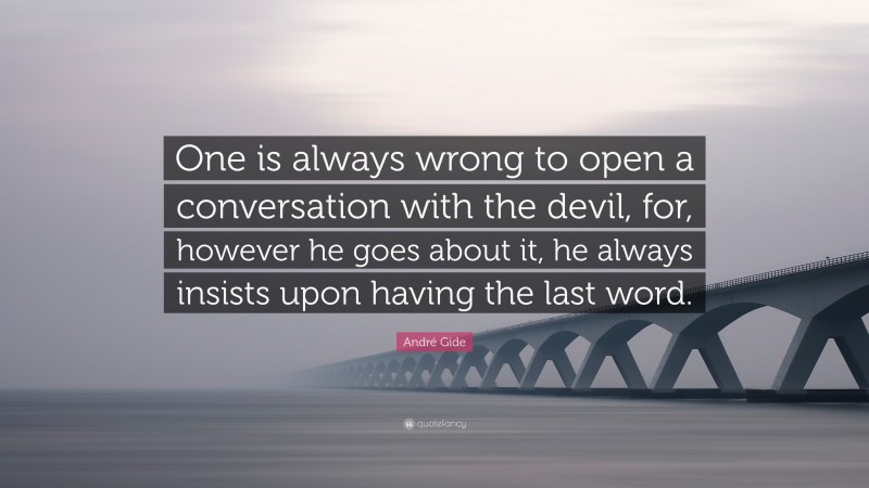 André Gide Quote: “One is always wrong to open a conversation with the devil, for, however he goes about it, he always insists upon having the last word.”