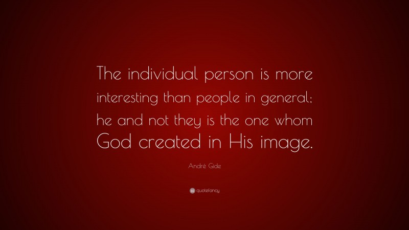 André Gide Quote: “The individual person is more interesting than people in general; he and not they is the one whom God created in His image.”