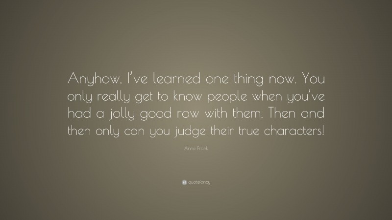 Anne Frank Quote: “Anyhow, I’ve learned one thing now. You only really get to know people when you’ve had a jolly good row with them. Then and then only can you judge their true characters!”