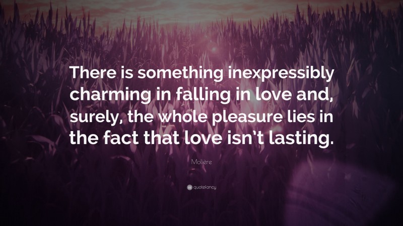 Molière Quote: “There is something inexpressibly charming in falling in love and, surely, the whole pleasure lies in the fact that love isn’t lasting.”