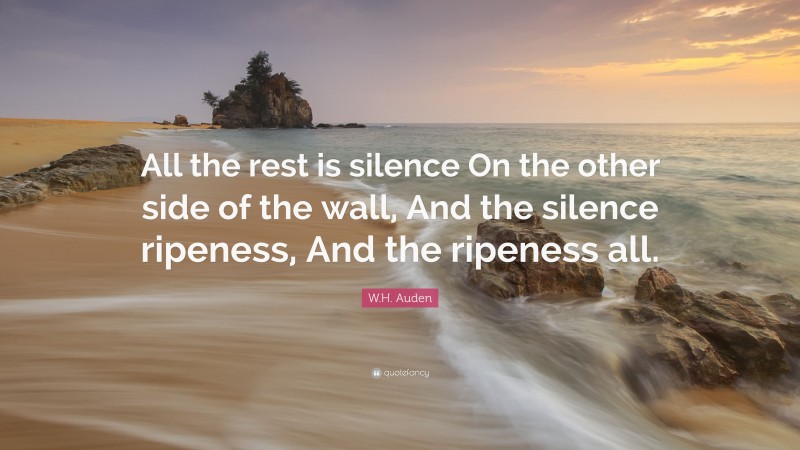 W.H. Auden Quote: “All the rest is silence On the other side of the wall, And the silence ripeness, And the ripeness all.”