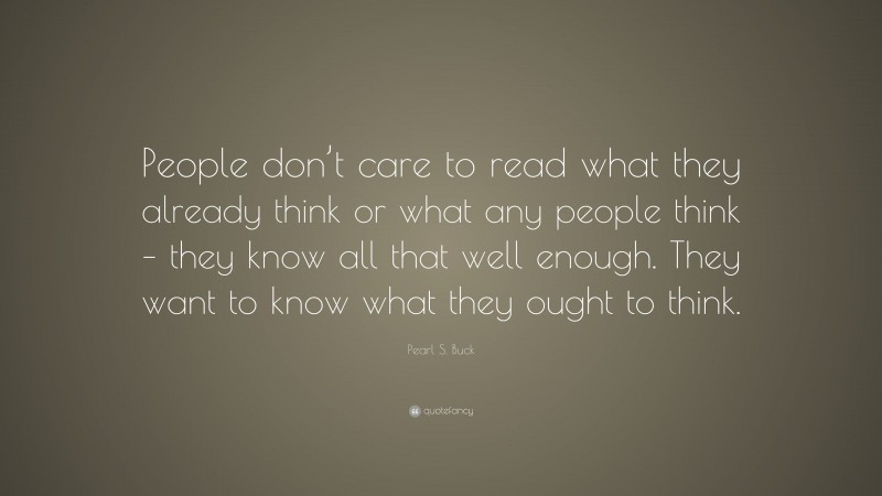 Pearl S. Buck Quote: “People don’t care to read what they already think or what any people think – they know all that well enough. They want to know what they ought to think.”