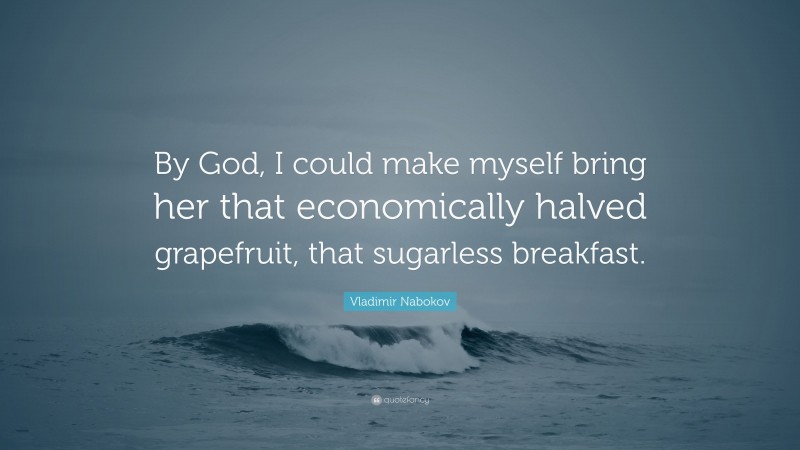 Vladimir Nabokov Quote: “By God, I could make myself bring her that economically halved grapefruit, that sugarless breakfast.”