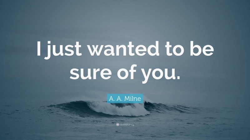 A. A. Milne Quote: “I just wanted to be sure of you.”