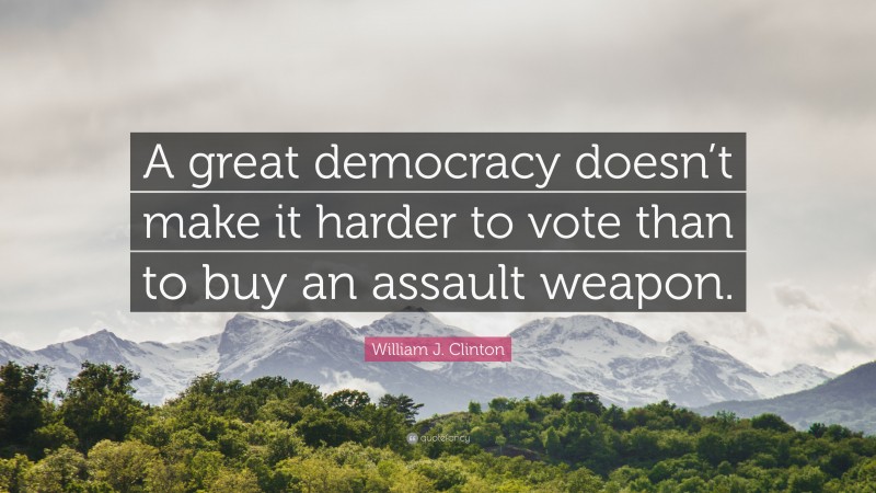 William J. Clinton Quote: “A great democracy doesn’t make it harder to vote than to buy an assault weapon.”