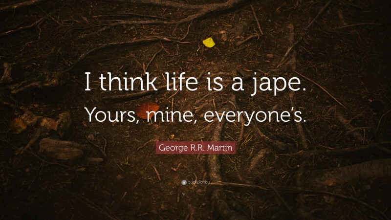 George R.R. Martin Quote: “I think life is a jape. Yours, mine, everyone’s.”