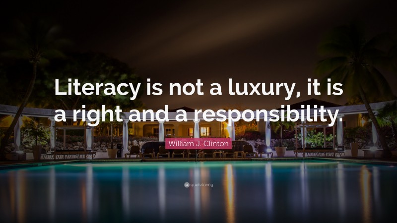William J. Clinton Quote: “Literacy is not a luxury, it is a right and a responsibility.”