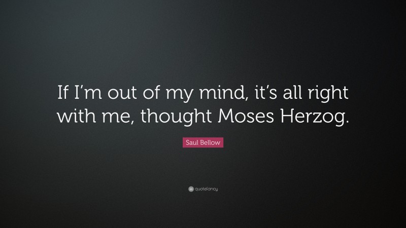 Saul Bellow Quote: “If I’m out of my mind, it’s all right with me, thought Moses Herzog.”