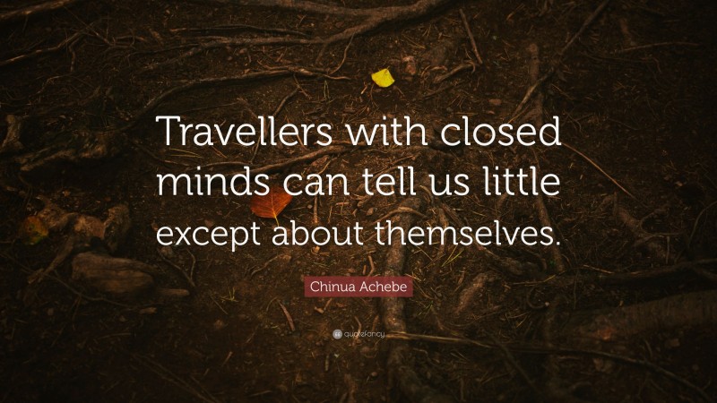Chinua Achebe Quote: “Travellers with closed minds can tell us little except about themselves.”