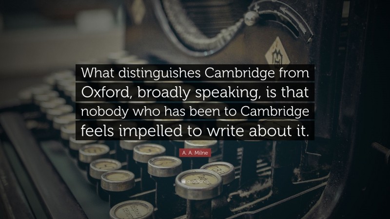 A. A. Milne Quote: “What distinguishes Cambridge from Oxford, broadly speaking, is that nobody who has been to Cambridge feels impelled to write about it.”