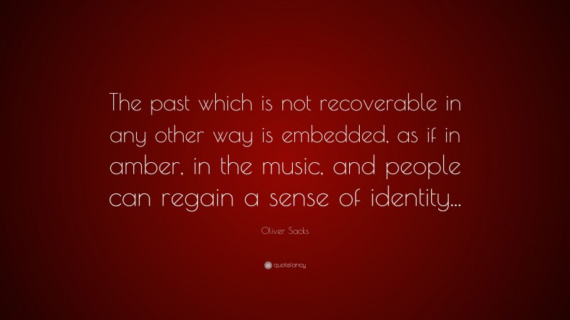 Oliver Sacks Quote: “The past which is not recoverable in any other way is embedded, as if in amber, in the music, and people can regain a sense of identity...”