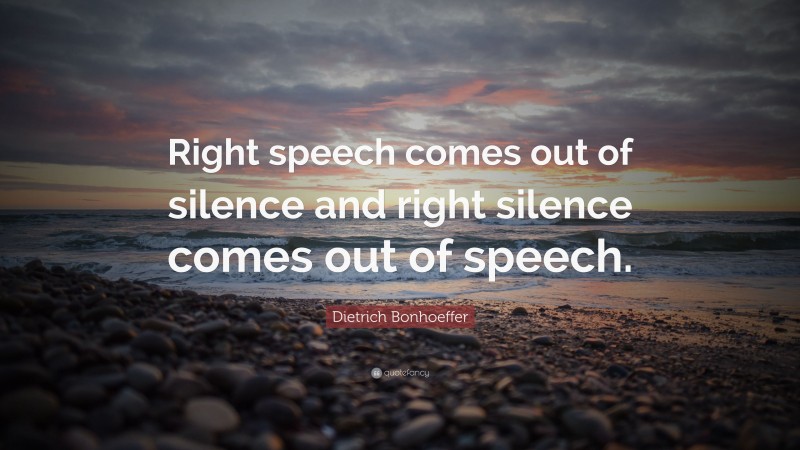 Dietrich Bonhoeffer Quote: “Right speech comes out of silence and right silence comes out of speech.”