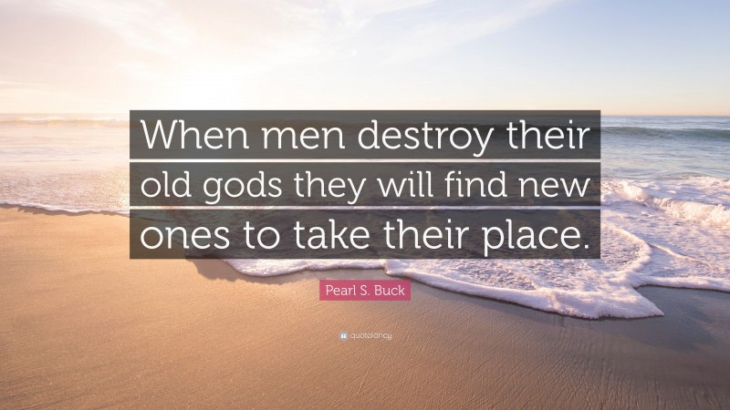 Pearl S. Buck Quote: “When men destroy their old gods they will find new ones to take their place.”