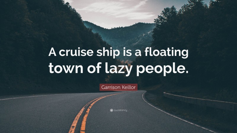 Garrison Keillor Quote: “A cruise ship is a floating town of lazy people.”