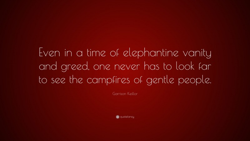 Garrison Keillor Quote: “Even in a time of elephantine vanity and greed, one never has to look far to see the campfires of gentle people.”