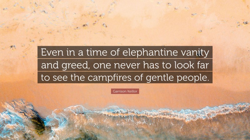 Garrison Keillor Quote: “Even in a time of elephantine vanity and greed, one never has to look far to see the campfires of gentle people.”