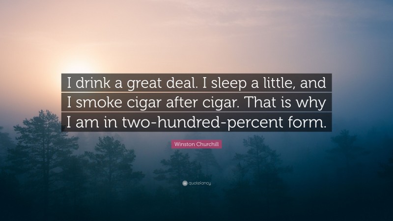 Winston Churchill Quote: “I drink a great deal. I sleep a little, and I smoke cigar after cigar. That is why I am in two-hundred-percent form.”