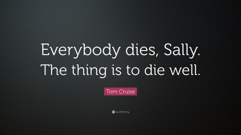 Tom Cruise Quote: “Everybody dies, Sally. The thing is to die well.”