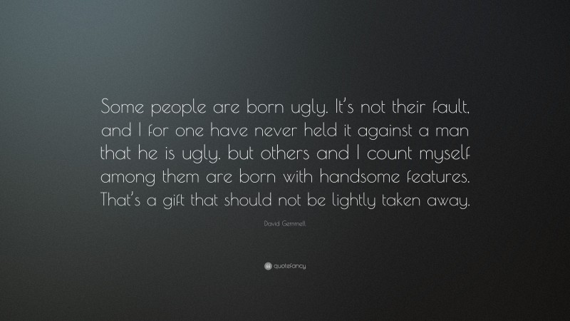 David Gemmell Quote: “Some people are born ugly. It’s not their fault, and I for one have never held it against a man that he is ugly. but others and I count myself among them are born with handsome features. That’s a gift that should not be lightly taken away.”