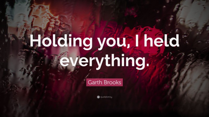 Garth Brooks Quote: “Holding you, I held everything.”