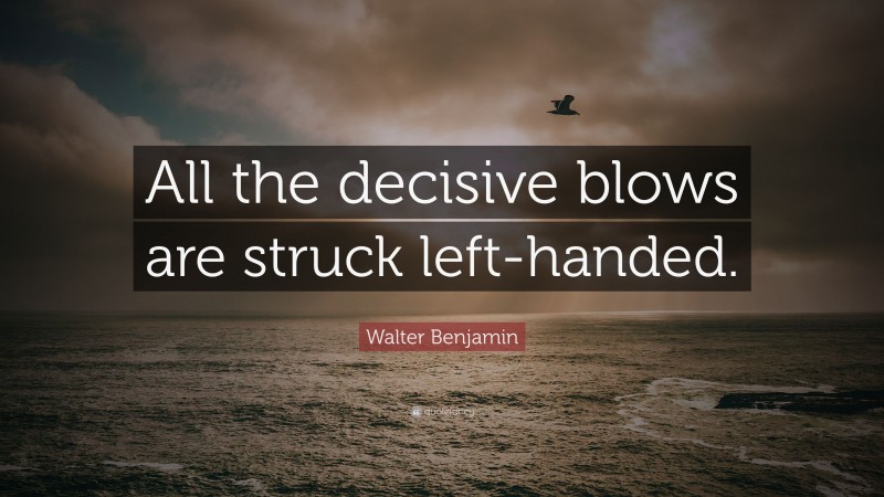 Walter Benjamin Quote: “All the decisive blows are struck left-handed.”