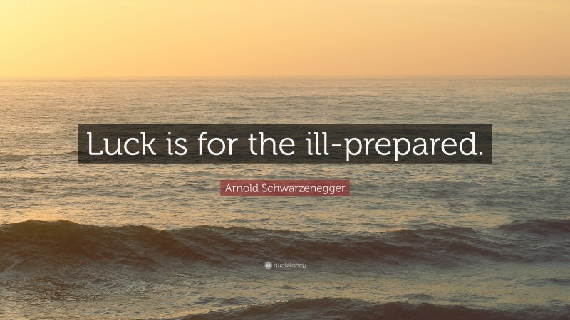 Arnold Schwarzenegger Quote: “Luck is for the ill-prepared.”