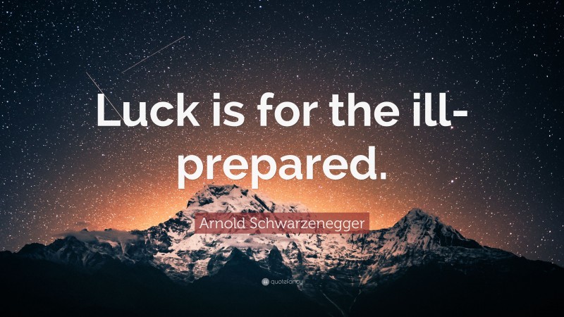 Arnold Schwarzenegger Quote: “Luck is for the ill-prepared.”
