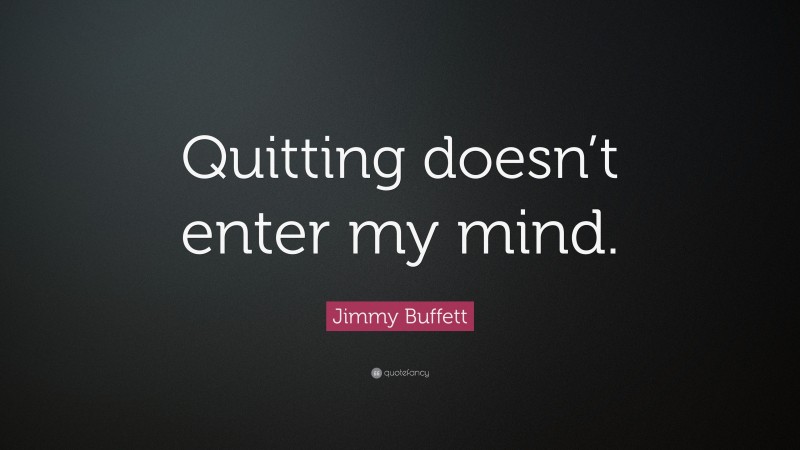 Jimmy Buffett Quote: “Quitting doesn’t enter my mind.”