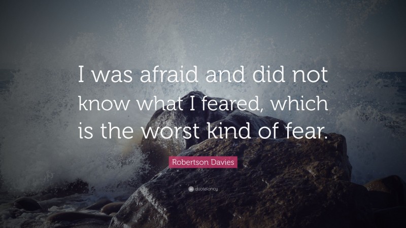 Robertson Davies Quote: “I was afraid and did not know what I feared, which is the worst kind of fear.”