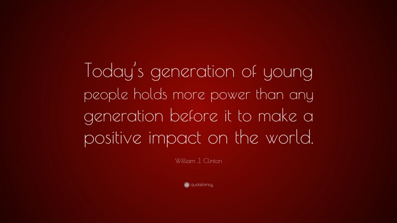 William J. Clinton Quote: “Today’s generation of young people holds more power than any generation before it to make a positive impact on the world.”