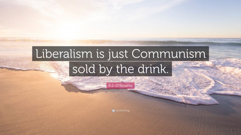 P.J. O'Rourke Quote: “Liberalism is just Communism sold by the drink.”