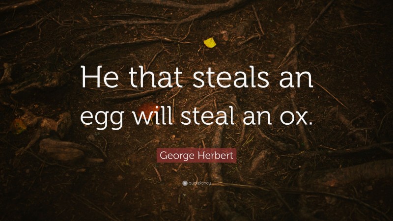 George Herbert Quote: “He that steals an egg will steal an ox.”