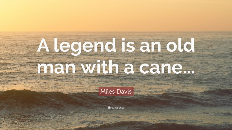 Miles Davis Quote: “A legend is an old man with a cane...”