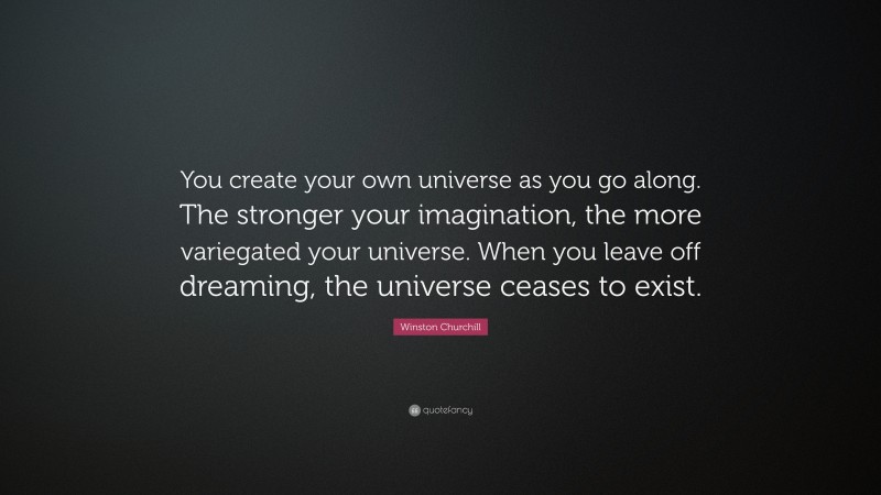 Winston Churchill Quote: “You create your own universe as you go along. The stronger your imagination, the more variegated your universe. When you leave off dreaming, the universe ceases to exist.”